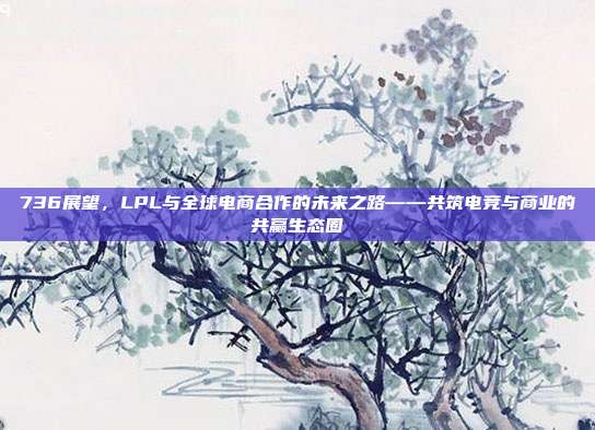 736展望，LPL与全球电商合作的未来之路——共筑电竞与商业的共赢生态圈