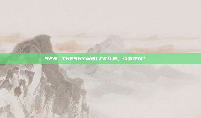 526. THESHY解说LCK比赛，引发热议！🔊