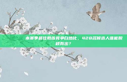 🔍🏅 本赛季最佳教练竞争白热化，428名候选人谁能脱颖而出？