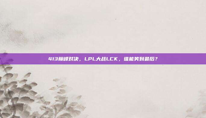 413巅峰对决，LPL大战LCK，谁能笑到最后？