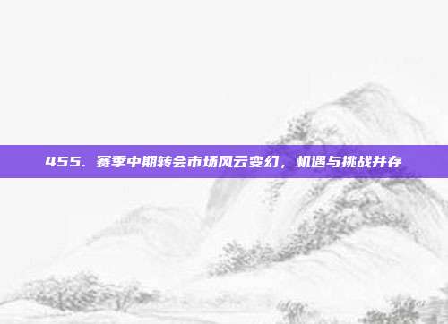 455. 赛季中期转会市场风云变幻，机遇与挑战并存