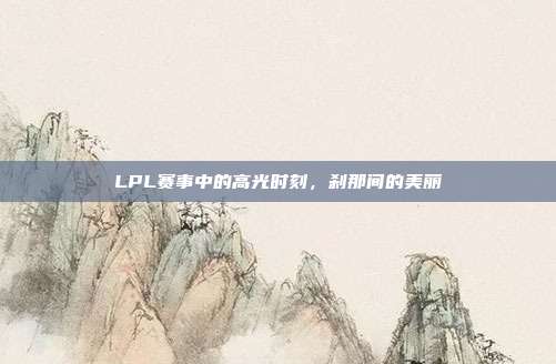 LPL赛事中的高光时刻，刹那间的美丽