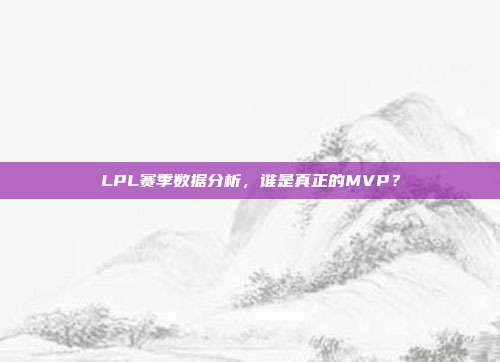 LPL赛季数据分析，谁是真正的MVP？