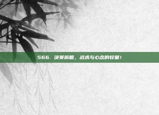 566. 决赛前瞻，战术与心态的较量！