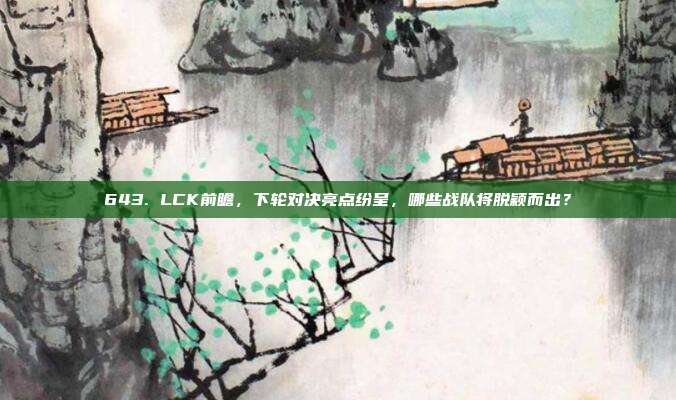 643. LCK前瞻，下轮对决亮点纷呈，哪些战队将脱颖而出？