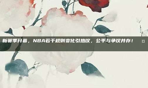 新赛季开幕，NBA若干规则变化引热议，公平与争议并存！🤔⚖️