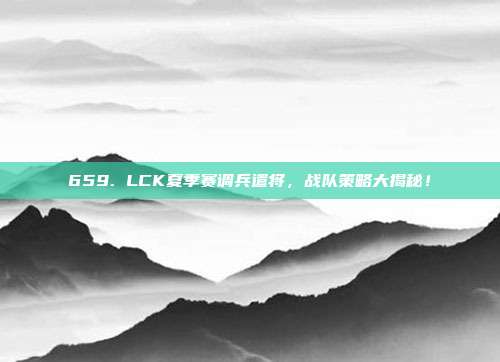 659. LCK夏季赛调兵遣将，战队策略大揭秘！