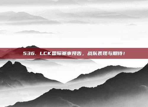 536. LCK国际赛事预告，战队表现与期待！