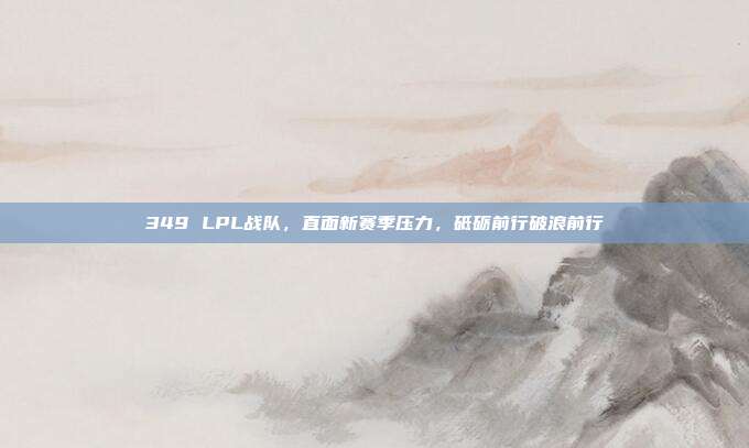 349 LPL战队，直面新赛季压力，砥砺前行破浪前行