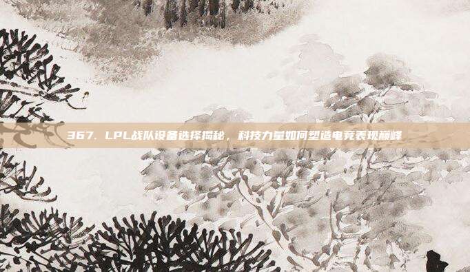 367. LPL战队设备选择揭秘，科技力量如何塑造电竞表现巅峰