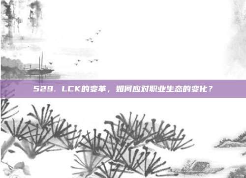 529. LCK的变革，如何应对职业生态的变化？