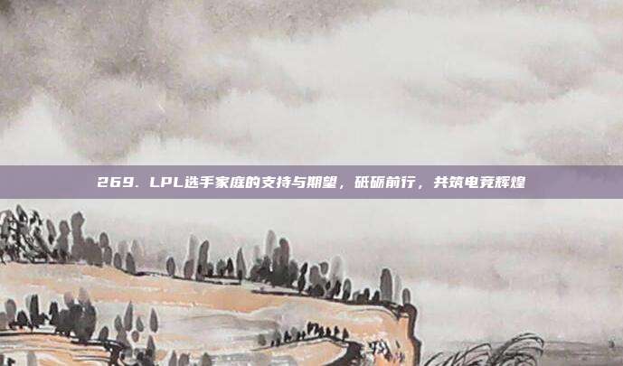 269. LPL选手家庭的支持与期望，砥砺前行，共筑电竞辉煌