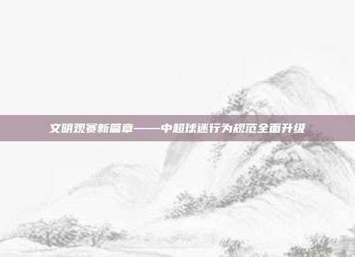 文明观赛新篇章——中超球迷行为规范全面升级