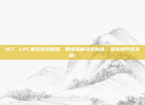 167. LPL赛后技术复盘，教练揭秘获胜秘诀，团队协作成关键！