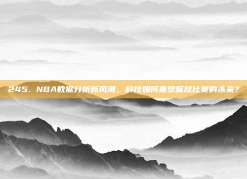 245. NBA数据分析新风潮，科技如何重塑篮球比赛的未来？