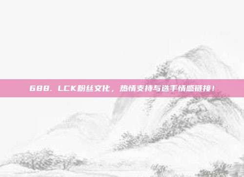 688. LCK粉丝文化，热情支持与选手情感链接！