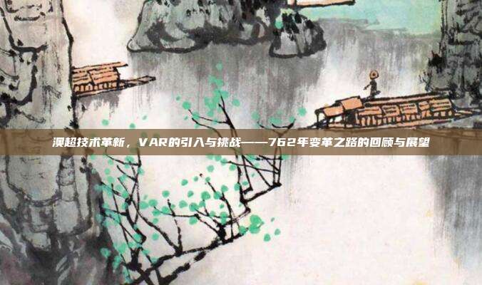 澳超技术革新，VAR的引入与挑战——762年变革之路的回顾与展望