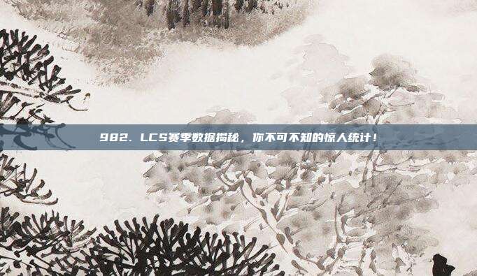 982. LCS赛季数据揭秘，你不可不知的惊人统计！