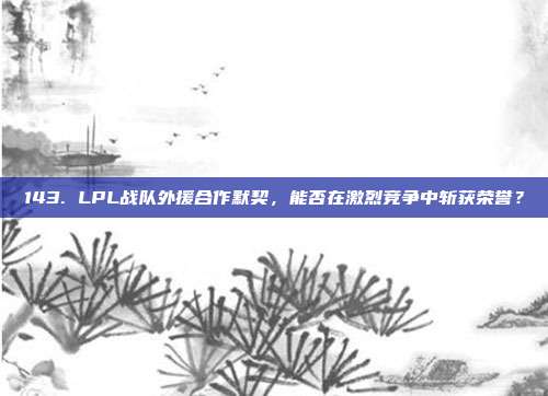 143. LPL战队外援合作默契，能否在激烈竞争中斩获荣誉？