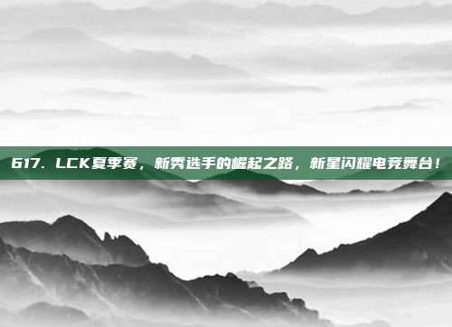 617. LCK夏季赛，新秀选手的崛起之路，新星闪耀电竞舞台！