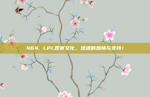 464. LPL观赛文化，球迷的热情与支持！