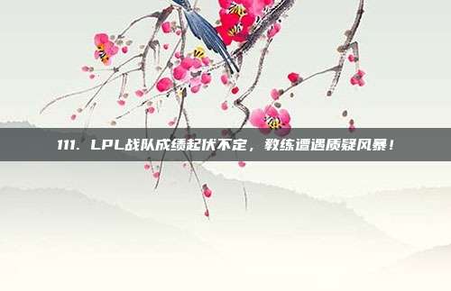 111. LPL战队成绩起伏不定，教练遭遇质疑风暴！