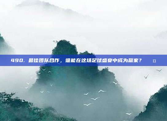 490. 最佳团队合作，谁能在这场足球盛宴中成为赢家？⚽🤝