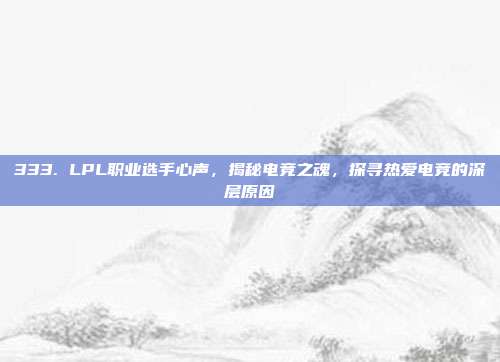 333. LPL职业选手心声，揭秘电竞之魂，探寻热爱电竞的深层原因