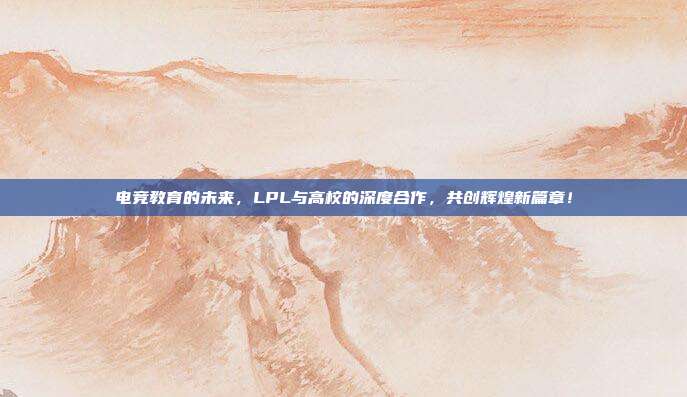 电竞教育的未来，LPL与高校的深度合作，共创辉煌新篇章！