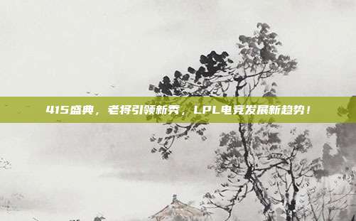 415盛典，老将引领新秀，LPL电竞发展新趋势！