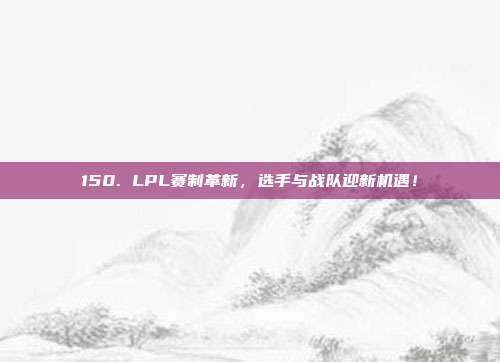 150. LPL赛制革新，选手与战队迎新机遇！