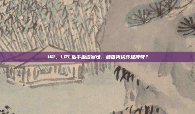 141，LPL选手重返赛场，能否再续辉煌传奇？