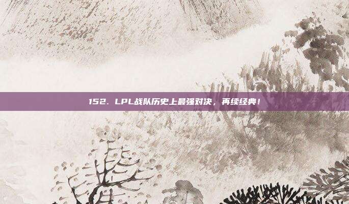 152. LPL战队历史上最强对决，再续经典！