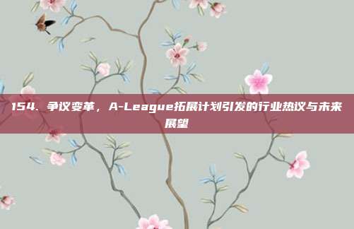 154. 争议变革，A-League拓展计划引发的行业热议与未来展望