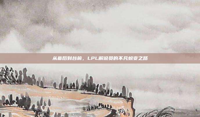 从幕后到台前，LPL解说员的不凡蜕变之路