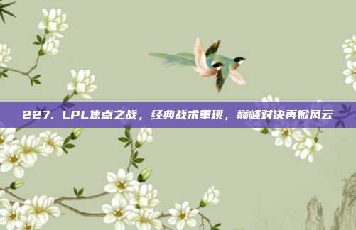 227. LPL焦点之战，经典战术重现，巅峰对决再掀风云