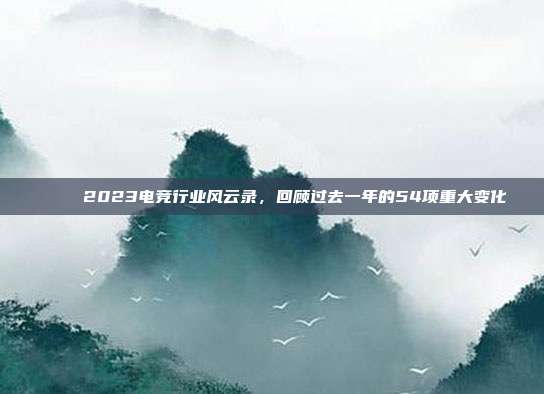 📅 2023电竞行业风云录，回顾过去一年的54项重大变化