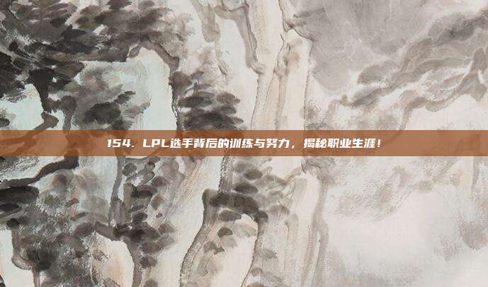 154. LPL选手背后的训练与努力，揭秘职业生涯！