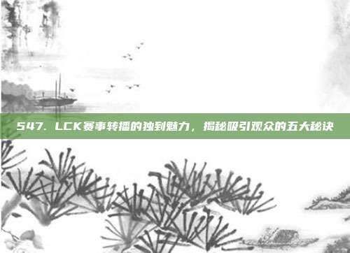 547. LCK赛事转播的独到魅力，揭秘吸引观众的五大秘诀