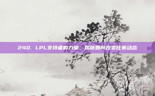 240. LPL支持者的力量，揭秘如何改变比赛动态