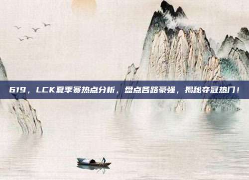 619，LCK夏季赛热点分析，盘点各路豪强，揭秘夺冠热门！