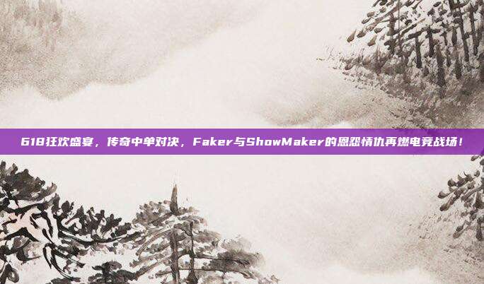 618狂欢盛宴，传奇中单对决，Faker与ShowMaker的恩怨情仇再燃电竞战场！