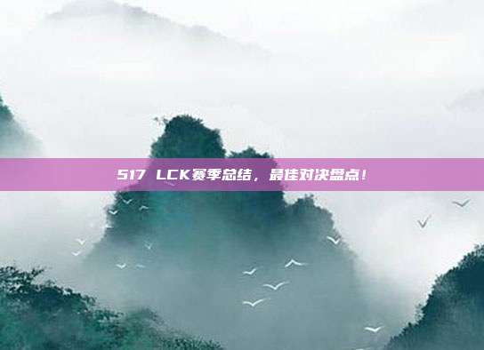 517 LCK赛季总结，最佳对决盘点！