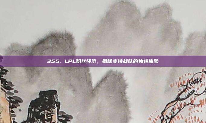 355. LPL粉丝经济，揭秘支持战队的独特体验