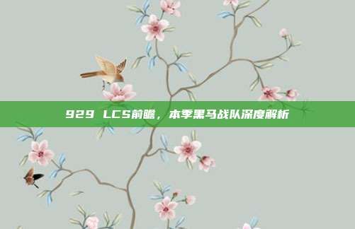 929 LCS前瞻，本季黑马战队深度解析