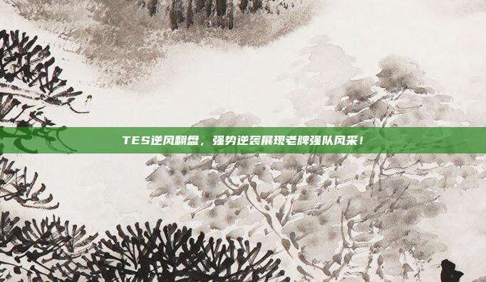 TES逆风翻盘，强势逆袭展现老牌强队风采！