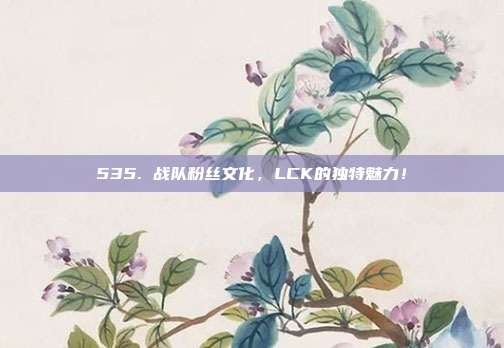 535. 战队粉丝文化，LCK的独特魅力！