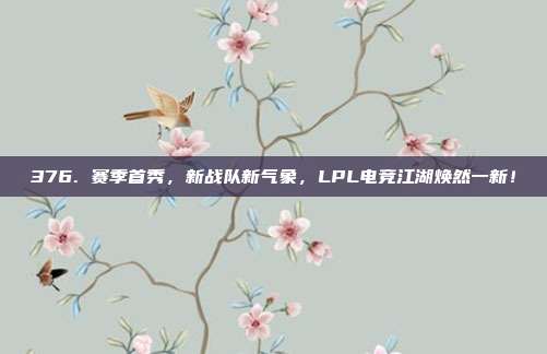 376. 赛季首秀，新战队新气象，LPL电竞江湖焕然一新！