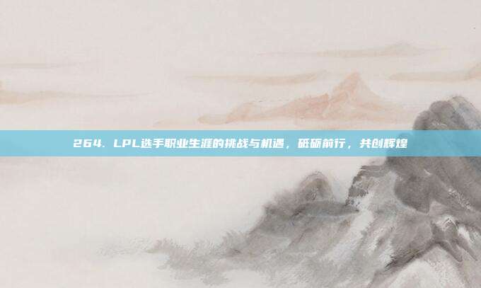 264. LPL选手职业生涯的挑战与机遇，砥砺前行，共创辉煌