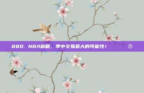 880. NBA前瞻，季中交易最大的可能性！🔄🔮